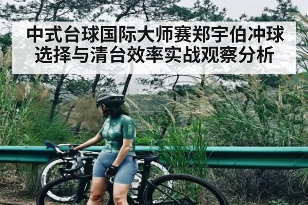 中式台球国际大师赛郑宇伯冲球选择与清台效率实战观察分析