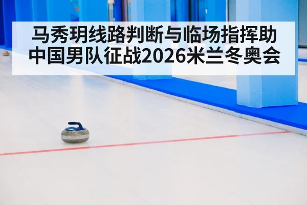马秀玥线路判断与临场指挥助中国男队征战2026米兰冬奥会