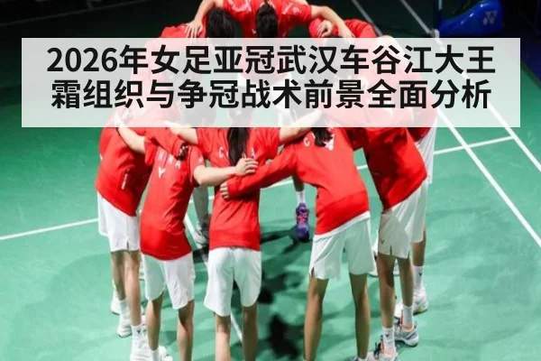 2026年女足亚冠武汉车谷江大王霜组织与争冠战术前景全面分析