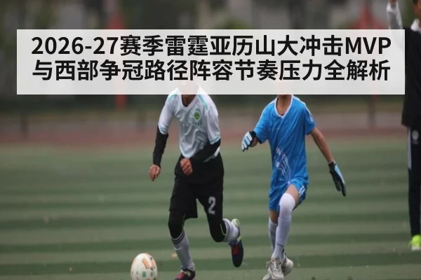 2026-27赛季雷霆亚历山大冲击MVP与西部争冠路径阵容节奏压力全解析