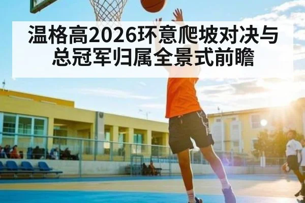 温格高2026环意爬坡对决与总冠军归属全景式前瞻