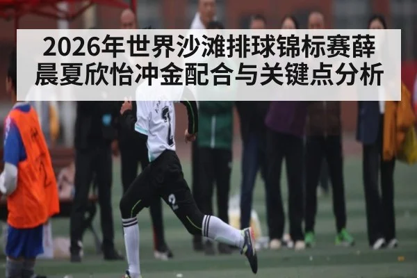 2026年世界沙滩排球锦标赛薛晨夏欣怡冲金配合与关键点分析