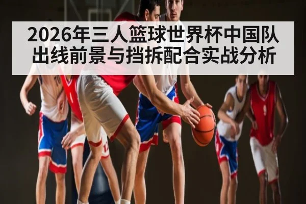 2026年三人篮球世界杯中国队出线前景与挡拆配合实战分析